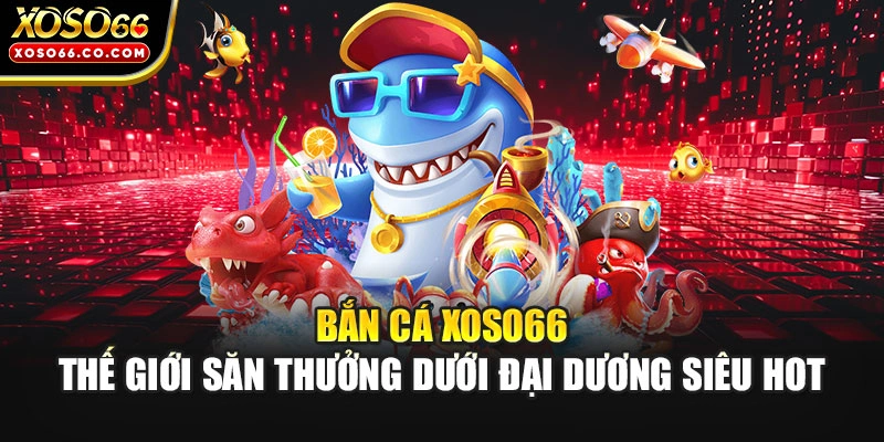 Bắn Cá XOSO66 - Thế Giới Săn Thưởng Dưới Đại Dương Siêu Hot